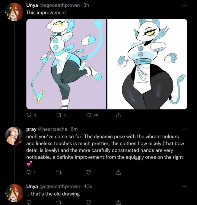 a twitter screenshot. an artist, 'unya,' comments - 'this improvement' - coupled by 2 images - the leftmost being an old drawing of theirs, and the rightmost being a newer redraw. another user adds onto the conversation, replying with a paragraph of praise directed to the leftmost drawing, saying how much the artist improved from 'the right one'. the artist bluntly replies, '...that's the old drawing.'