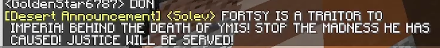 minecraft chat message - '[Desert Announcement] <Solev> FORTSY IS A TRAITOR TO IMPERIA! BEHIND THE BREATH OF YMIS! STOP THE MADNESS HE HAS CAUSED! JUSTICE WILL BE SERVED!'