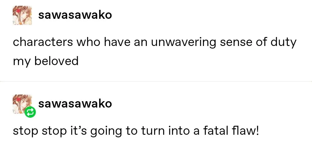 tumblr textpost captioned, 'characters who have an unwavering sense of duty my beloved. stop it's going to turn into a fatal flaw!'