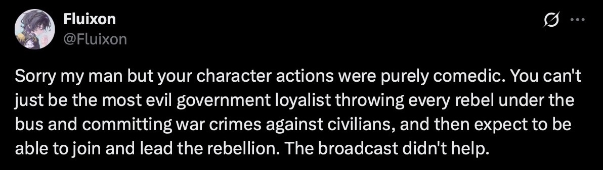 twitter quote retweet - 5pyder's original post reads, 'now that i'm dead and the evnt is basically over can SOMEONE please explain to me why everyone thought i was a traitor against the revolution?' - user fluixon replies, saying: 'Sorry my man but your character actions were purely comedic. You can't just be the most evil government loyalist throwing every rebel under the bus and committing war crimes against civilians, and then expect to be able to join and lead the rebellion. The broadcast didn't help.'